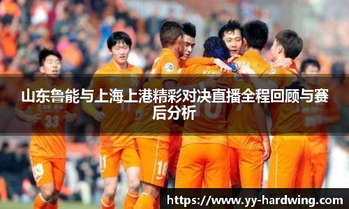 山东鲁能与上海上港精彩对决直播全程回顾与赛后分析