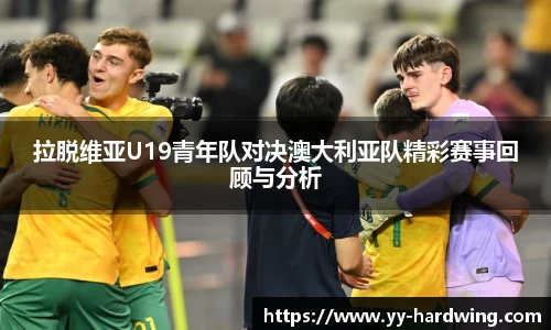 拉脱维亚U19青年队对决澳大利亚队精彩赛事回顾与分析